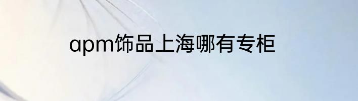 apm饰品上海哪有专柜