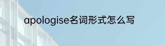 apologise名词形式怎么写