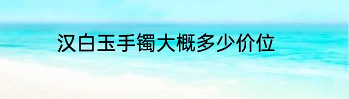 汉白玉手镯大概多少价位