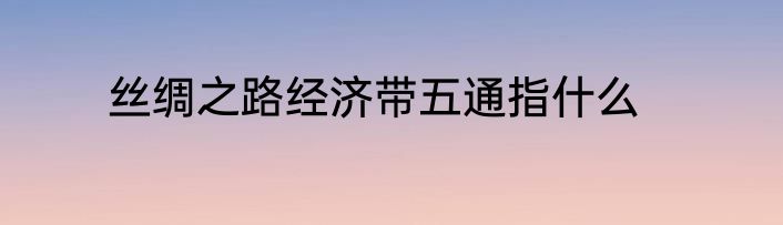 丝绸之路经济带五通指什么