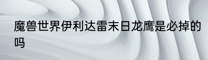 魔兽世界伊利达雷末日龙鹰是必掉的吗
