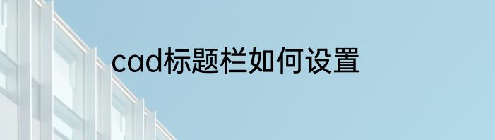 cad标题栏如何设置