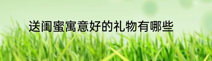 送闺蜜寓意好的礼物有哪些