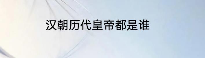 汉朝历代皇帝都是谁