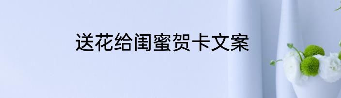 送花给闺蜜贺卡文案