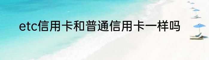 etc信用卡和普通信用卡一样吗