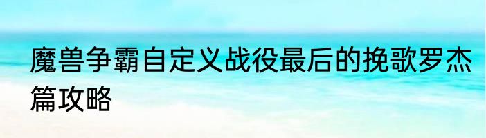 魔兽争霸自定义战役最后的挽歌罗杰篇攻略