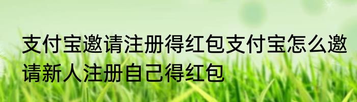 支付宝邀请注册得红包支付宝怎么邀请新人注册自己得红包