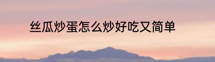 丝瓜炒蛋怎么炒好吃又简单