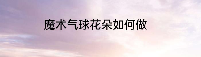 魔术气球花朵如何做