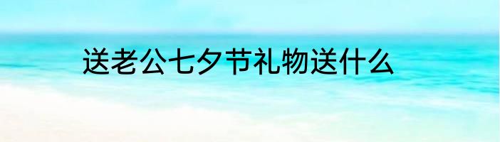 送老公七夕节礼物送什么