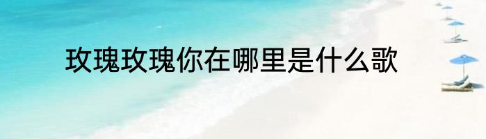 玫瑰玫瑰你在哪里是什么歌