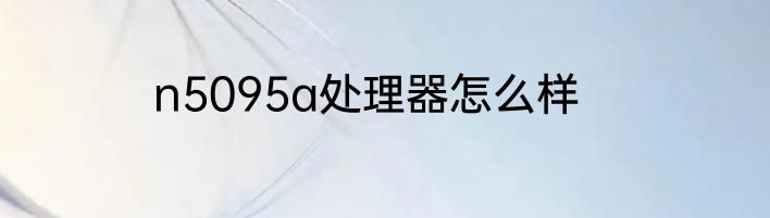 n5095a处理器怎么样