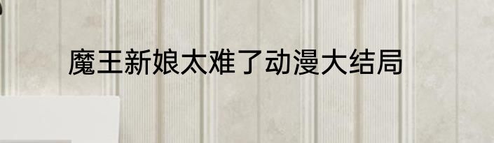 魔王新娘太难了动漫大结局