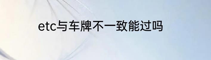 etc与车牌不一致能过吗