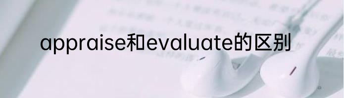 appraise和evaluate的区别