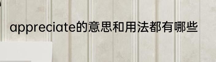 appreciate的意思和用法都有哪些