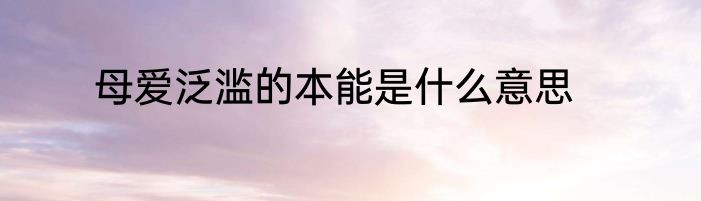 母爱泛滥的本能是什么意思