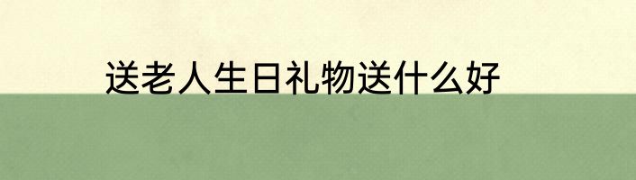 送老人生日礼物送什么好