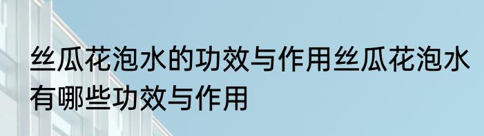 丝瓜花泡水的功效与作用丝瓜花泡水有哪些功效与作用