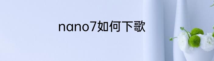 nano7如何下歌