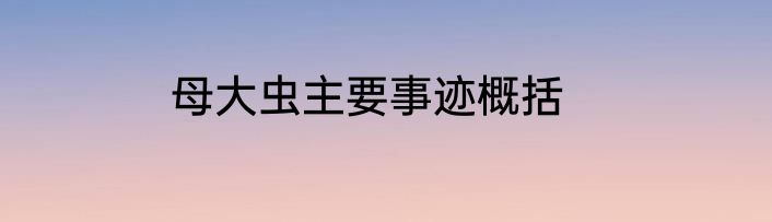 母大虫主要事迹概括