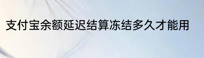 支付宝余额延迟结算冻结多久才能用