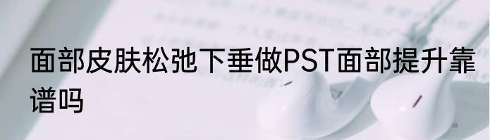 面部皮肤松弛下垂做PST面部提升靠谱吗