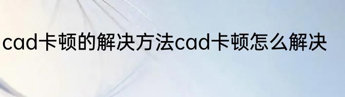 cad卡顿的解决方法cad卡顿怎么解决