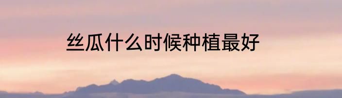 丝瓜什么时候种植最好