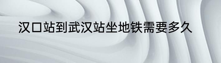 汉口站到武汉站坐地铁需要多久
