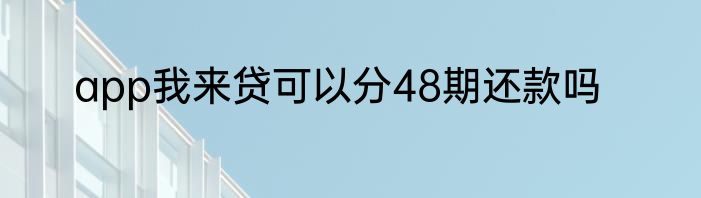 app我来贷可以分48期还款吗