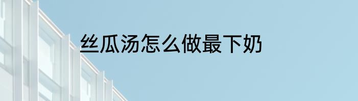丝瓜汤怎么做最下奶