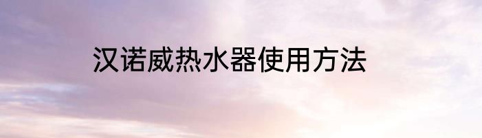 汉诺威热水器使用方法