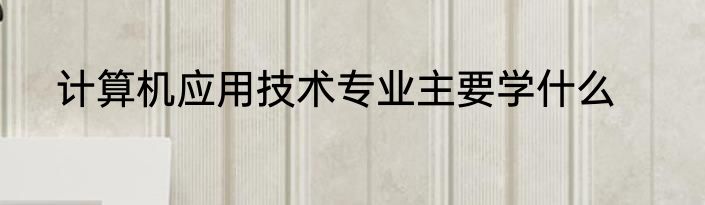计算机应用技术专业主要学什么