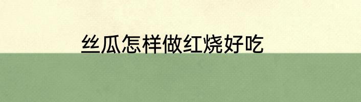 丝瓜怎样做红烧好吃