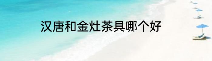 汉唐和金灶茶具哪个好
