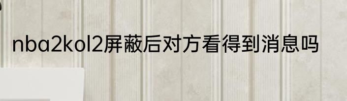 nba2kol2屏蔽后对方看得到消息吗