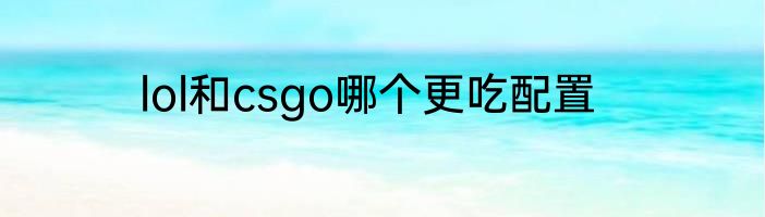 lol和csgo哪个更吃配置