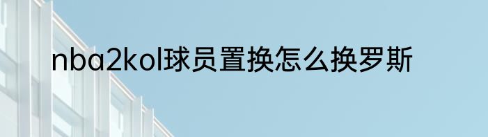 nba2kol球员置换怎么换罗斯