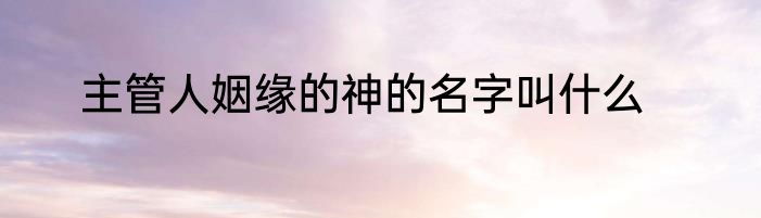 主管人姻缘的神的名字叫什么