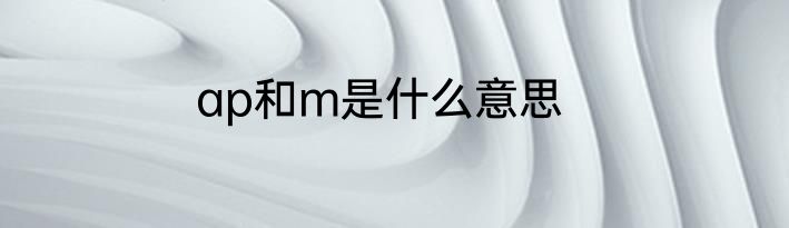 ap和m是什么意思
