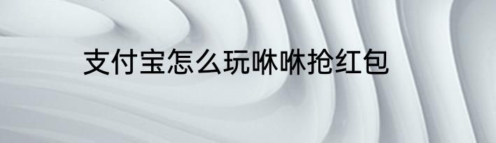 支付宝怎么玩咻咻抢红包