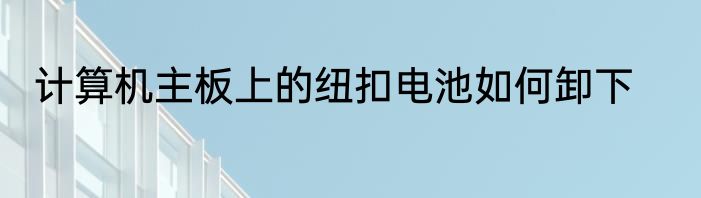 计算机主板上的纽扣电池如何卸下