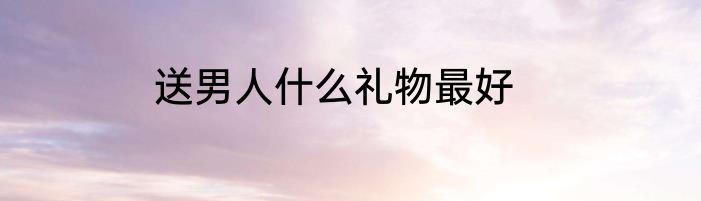 送男人什么礼物最好