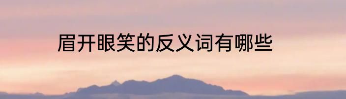 眉开眼笑的反义词有哪些