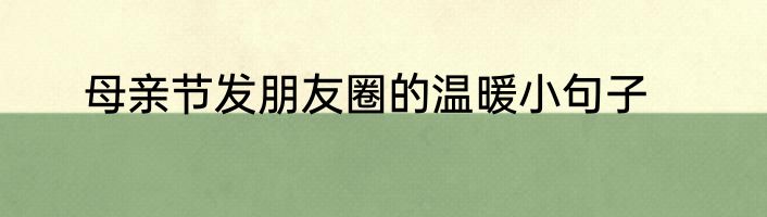 母亲节发朋友圈的温暖小句子