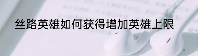 丝路英雄如何获得增加英雄上限