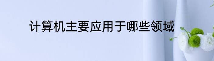 计算机主要应用于哪些领域