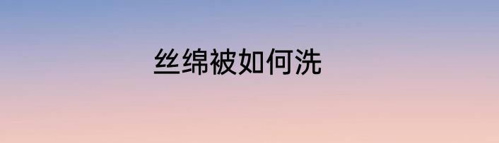 丝绵被如何洗